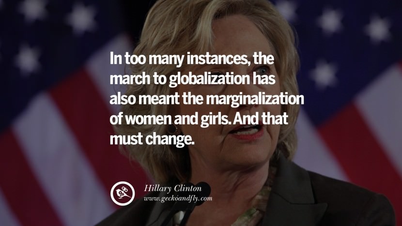 In too many instances, the march to globalization has also meant the marginalization of women and girls. And that must change. Quote by Hillary Clinton