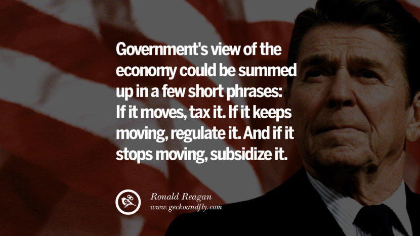 Government's view of the economy could be summed up in a few short phrases: If it moves, tax it. If it keeps moving, regulate it. And if it stops moving, subsidize it.