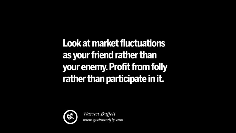 Look at market fluctuations as your friend rather than your enemy. Profit from folly rather than participate in it. – Warren Buffettg