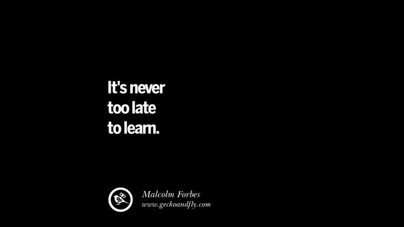 It's never too late to learn. – Malcolm Forbes