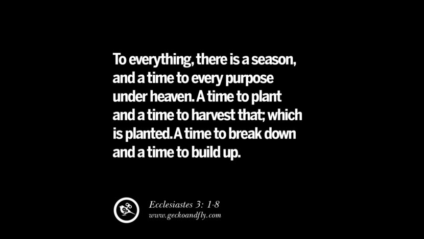 To everything, there is a season, and a time to every purpose under heaven.  A time to plant and a time to harvest that; which is planted.  A time to break down and a time to build up. – Ecclesiastes 3: 1-8