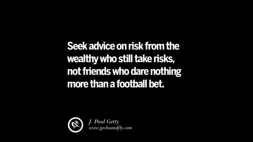 Seek advice on risk from the wealthy who still take risks, not friends who dare nothing more than a football bet. – J. Paul Getty