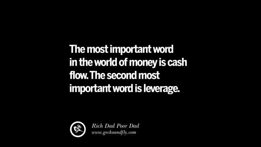 The most important word in the world of money is cash flow. The second most important word is leverage. – Rich Dad
