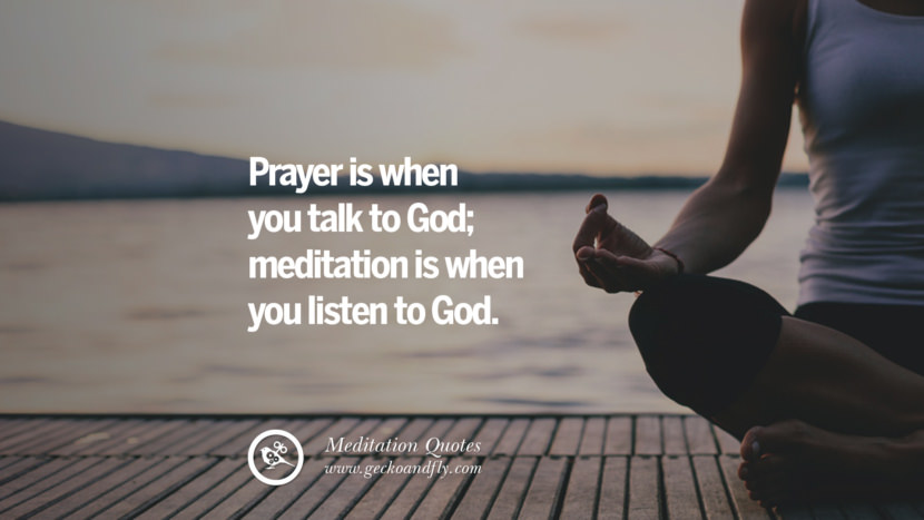 Prayer is when you talk to God; meditation is when you listen to God.