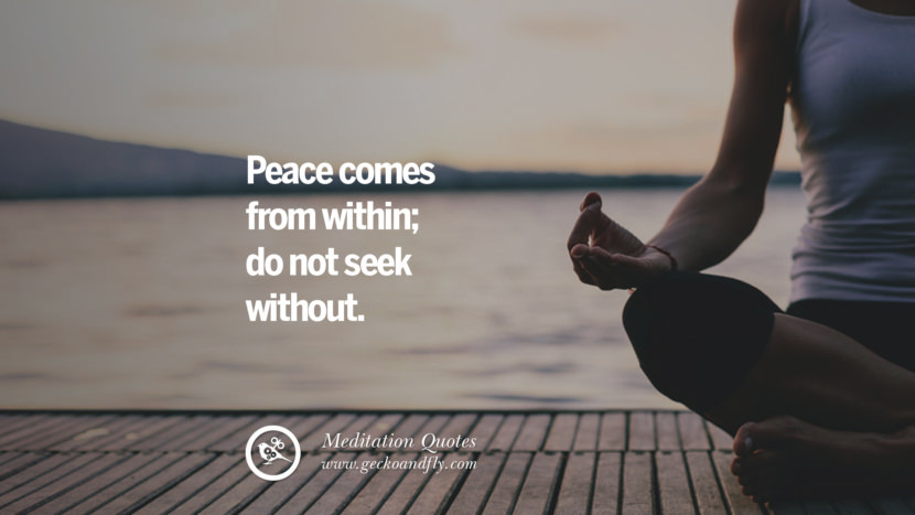 Peace comes from within; do not seek without.