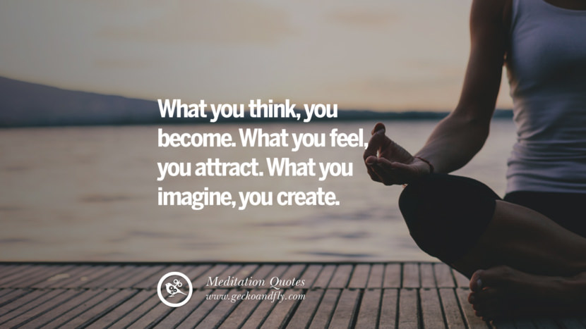 What you think, you become. What you feel, you attract. What you imagine, you create.