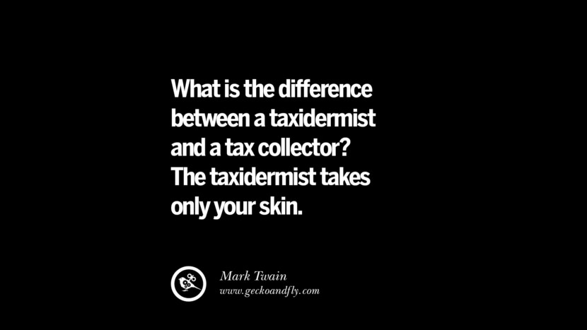 What is the difference between a taxidermist and a tax collector? The taxidermist takes only your skin. - Mark Twain