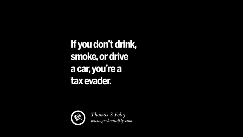 If you don't drink, smoke, or drive a car, you're a tax evader. - Thomas S Foley