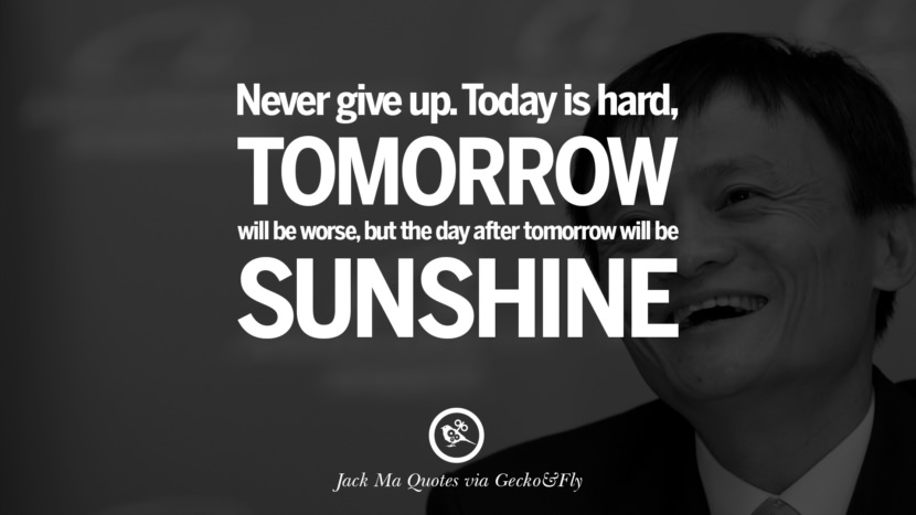Never give up. Today is hard, tomorrow will be worse, but the day after tomorrow will be sunshine. Quote by Jack Ma