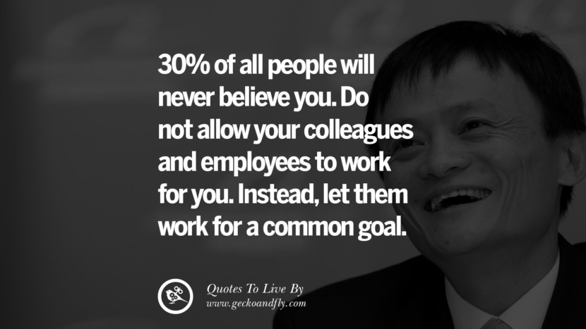 30% of all people will never believe you. Do not allow your colleagues and employees to work for you. Instead, let them work for a common goal. Quote by Jack Ma