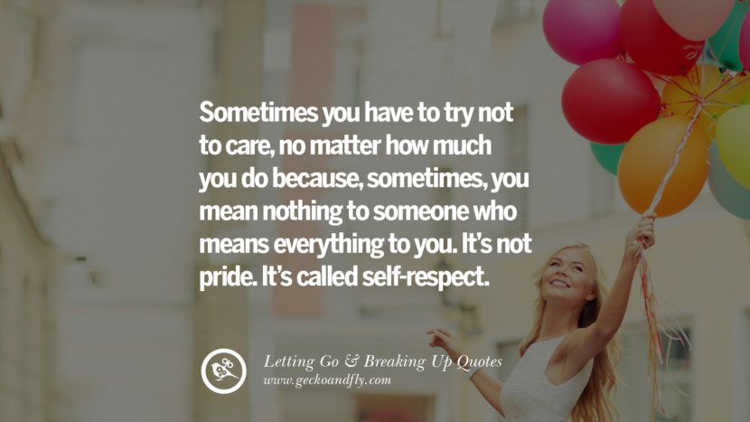 Sometimes you have to try not to care, no matter how much you do because, sometimes, you mean nothing to someone who means everything to you. It’s not pride. It’s called self-respect.