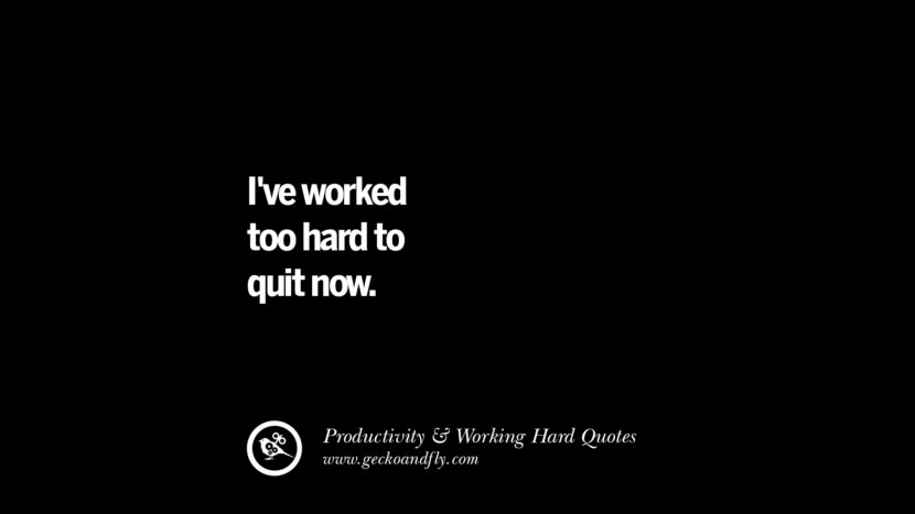 I've worked too hard to quit now.