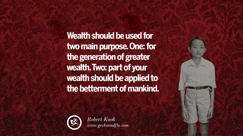 Wealth should be used for two main purposes. One: for the generation of greater wealth. Two: part of your wealth should be applied to the betterment of mankind. Quote by Robert Kuok
