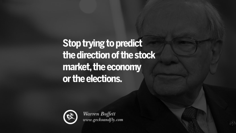 Stop trying to predict the direction of the stock market, the economy or the elections. - Warren Buffett
