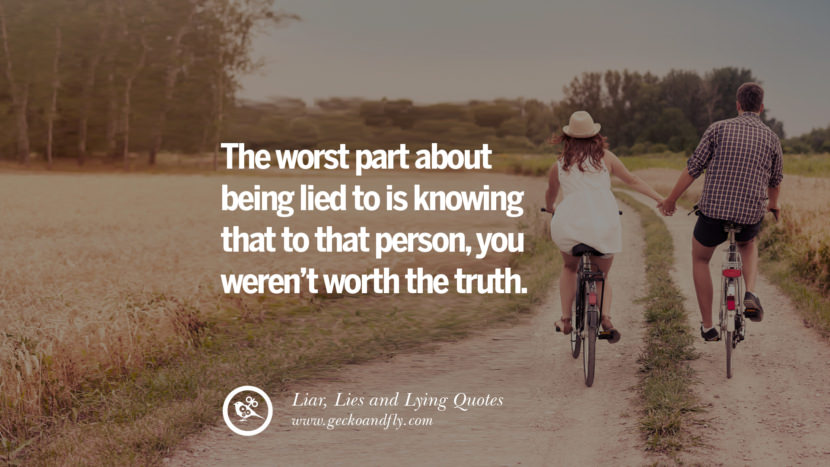 The worst part about being lied to is knowing that to that person, you weren't worth the truth.