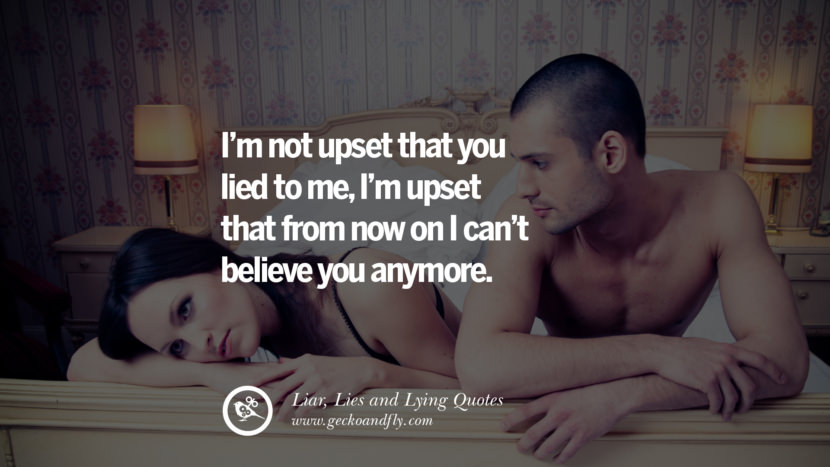 I'm not upset that you lied to me, I'm upset that from now on I can't believe you anymore.