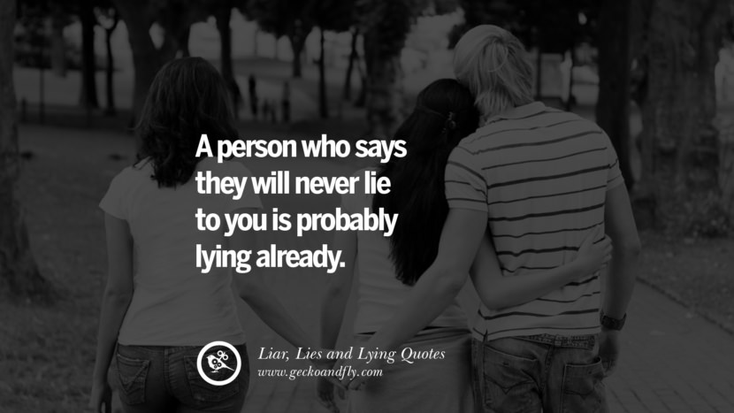 A person who says they will never lie to you is probably lying already.