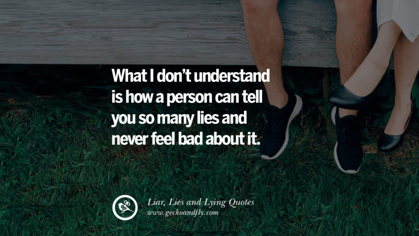 What I don't understand is how a person can tell you so many lies and never feel bad about it.