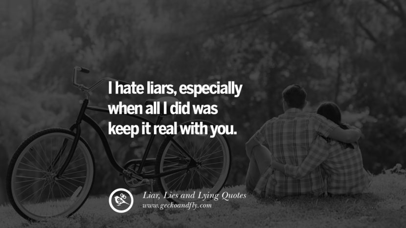 I hate liars, especially when all I did was keep it real with you.