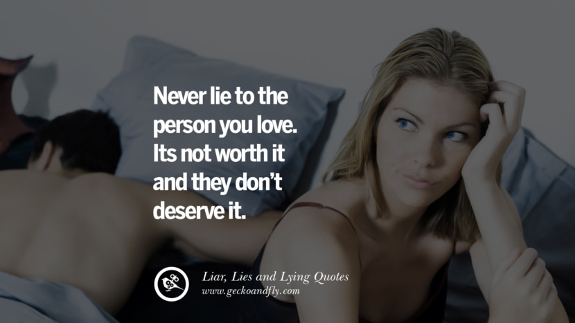 Never lie to the person you love. It's not worth it and they don't