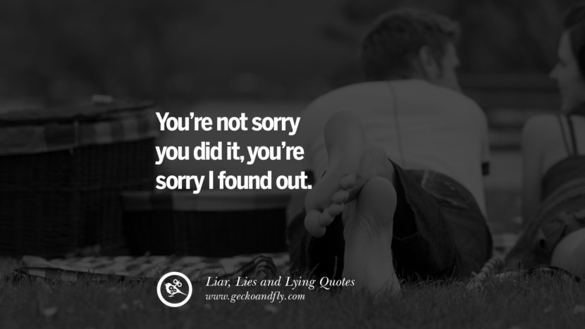 You're not sorry you did it, you're sorry I found out.