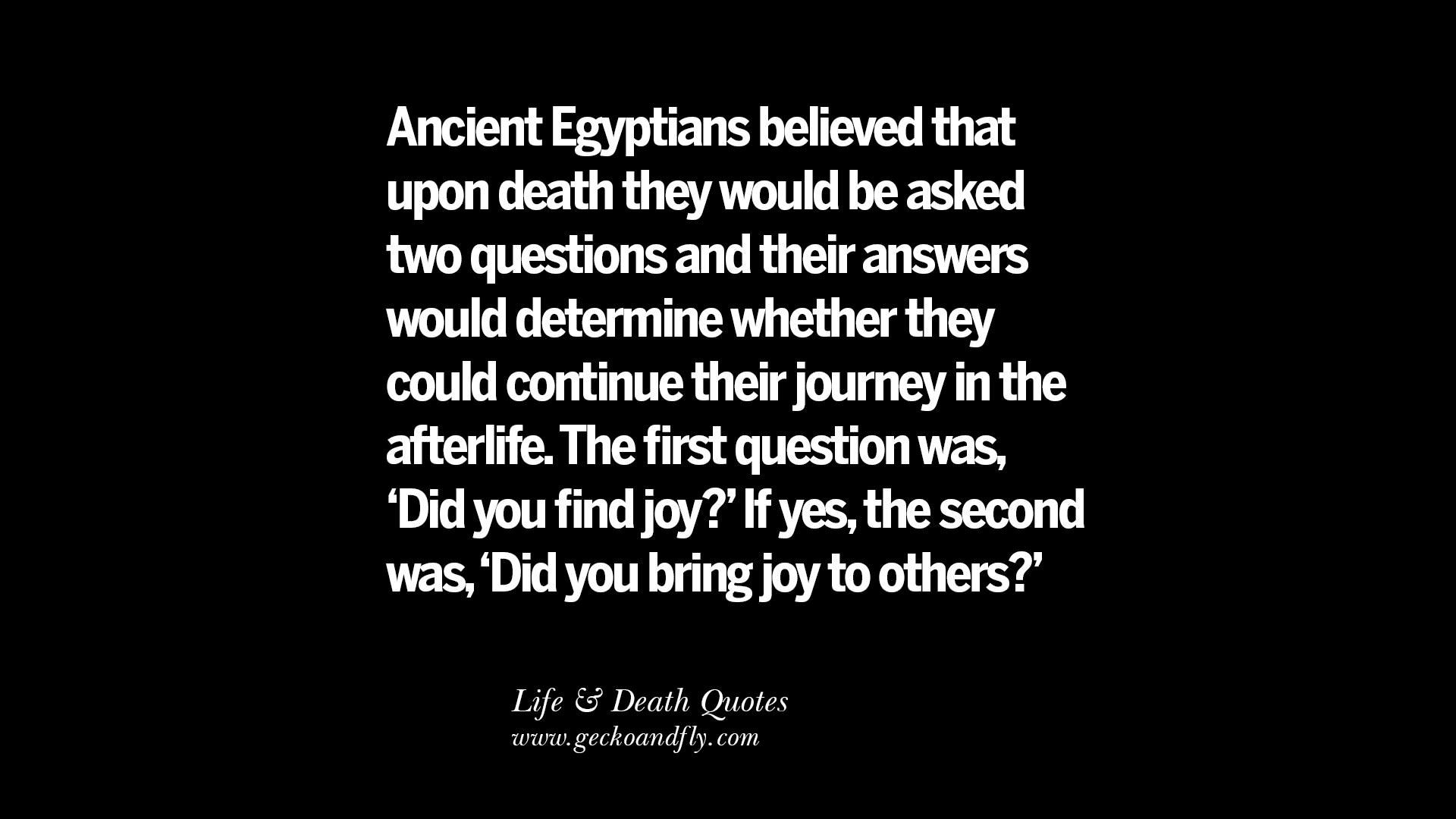 Ancient Egyptians believed that upon they would be asked two questions and their answers would determine whether they could continue their journey in