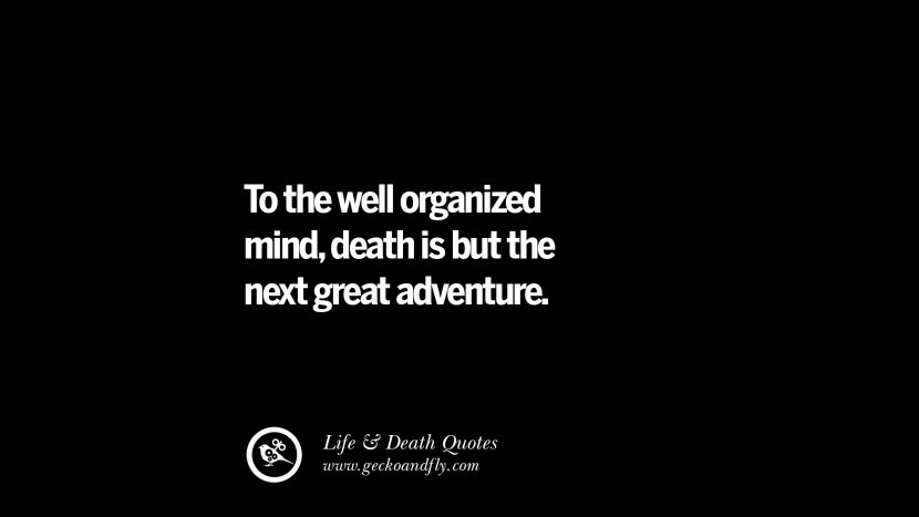To the well organized mind, death is but the next great adventure.