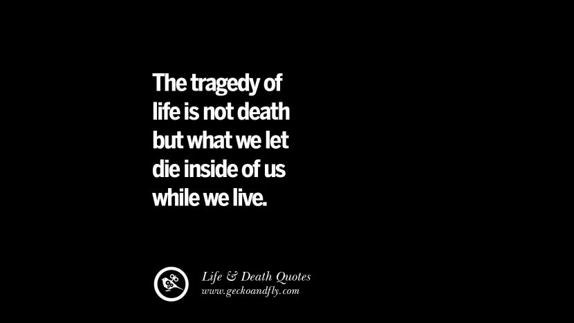 elämän tragedia ei ole kuolema vaan se, minkä annamme kuolla sisällämme eläessämme.