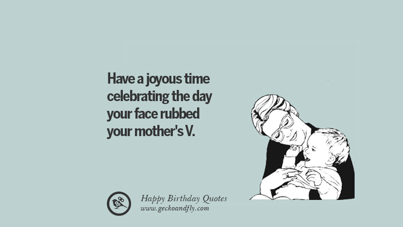 have a joyous time celebrating the day your face rubbed your mother's V. Funny Birthday Quotes saying wishes for facebook twitter instagram pinterest and tumblr