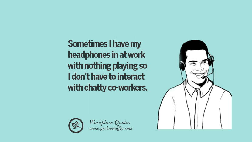 Sometimes I have my headphones in at work with nothing playing so I don't have to interact with chatty co-workers.