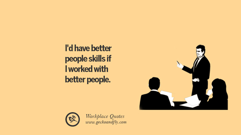 I'd have better people skills if I worked with better people.