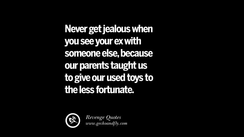 Never get jealous when you see your ex with someone else, because their parents taught us to give their used toys to the less fortunate.