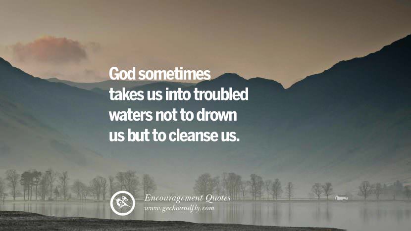 God sometimes takes us intro troubled waters not to drown us but to cleanse us.