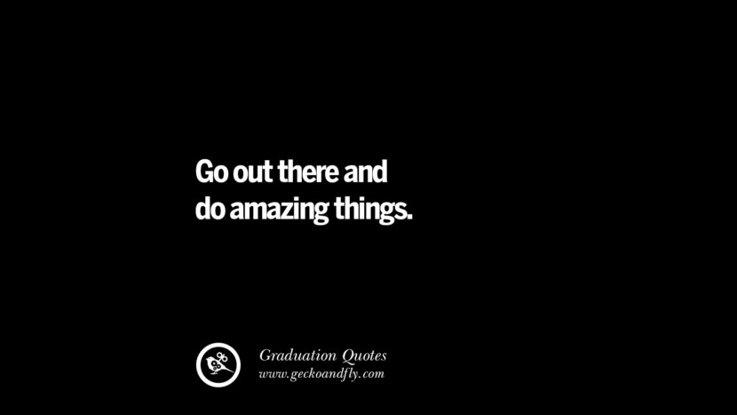 Go out there and do amazing things.