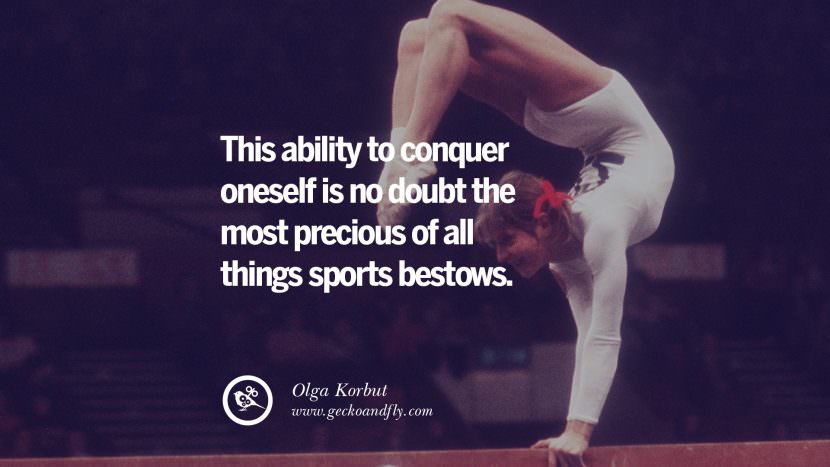 This ability to conquer oneself is no doubt the most precious of all things sports bestows. - Olga Korbut Gymnastic