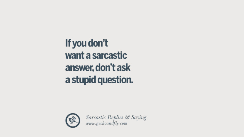 If you don't want a sarcastic answer, don't ask a stupid question.