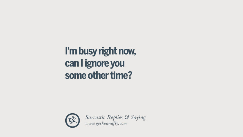 I'm busy right now, can I ignore you some other time?