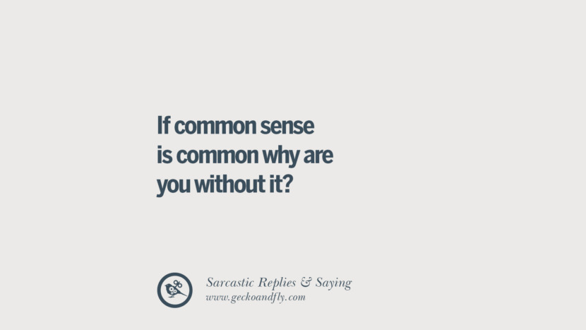 If common sense is common why are you without it?
