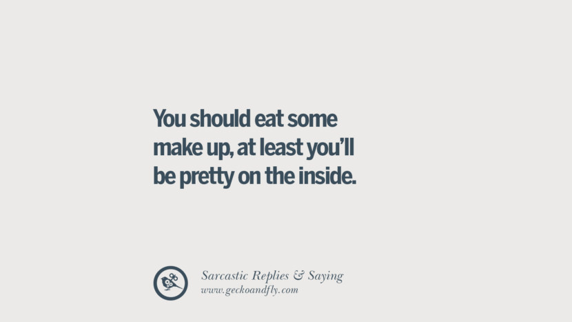 You should eat some make up, at least you'll be pretty on the inside.