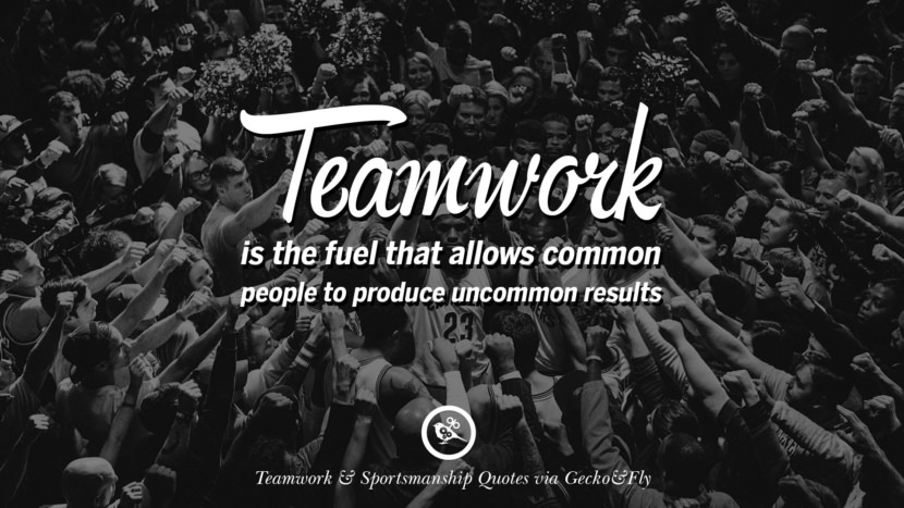 Teamwork is the fuel that allows common people to produce uncommon results.