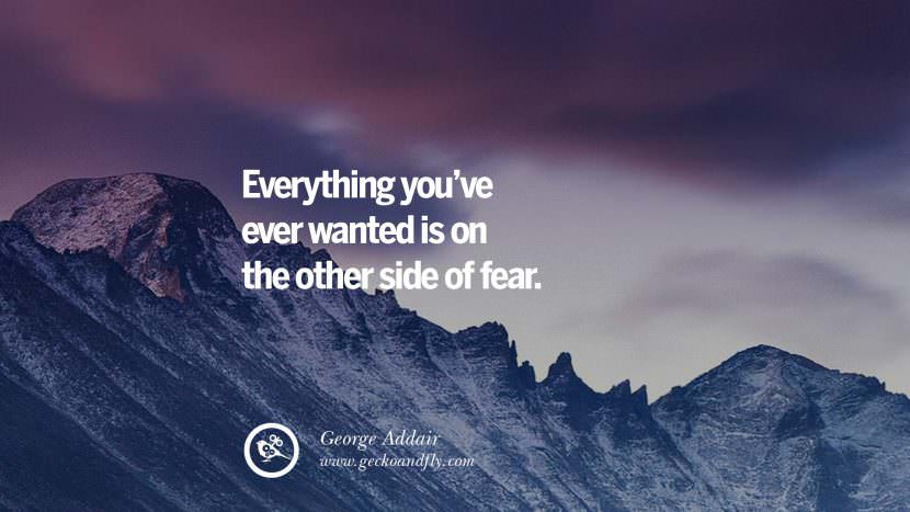 Everything you've ever wanted is on the other side of fear. - George Addair