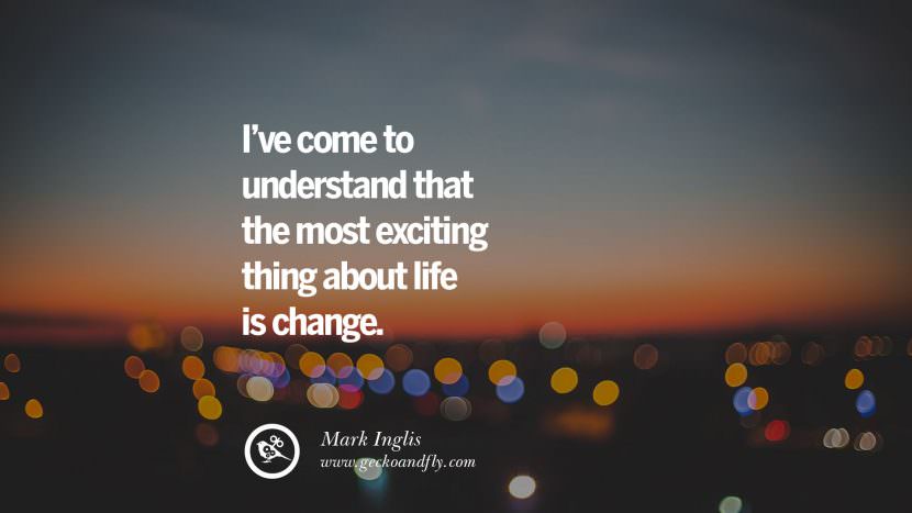 I've come to understand that the most exciting thing about life is change. - Mark Inglis