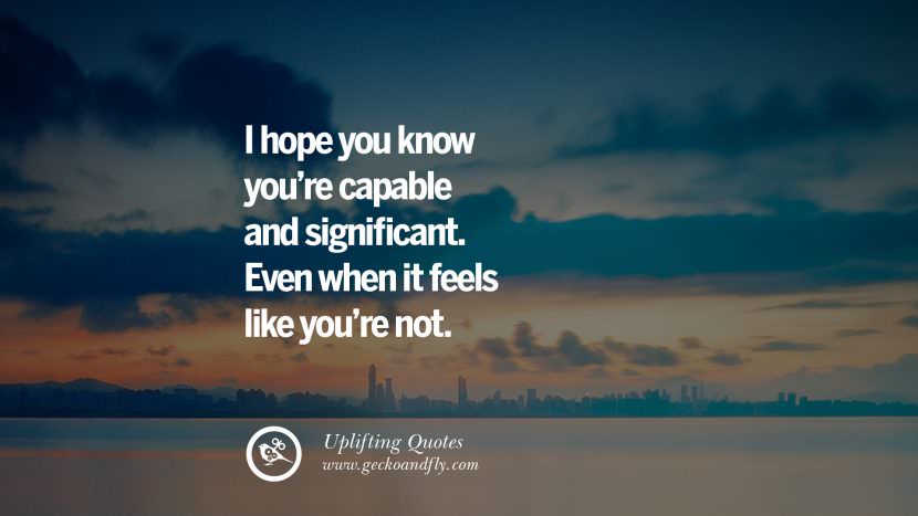 I hope you know you're capable and significant. Even when it feels like you're not.