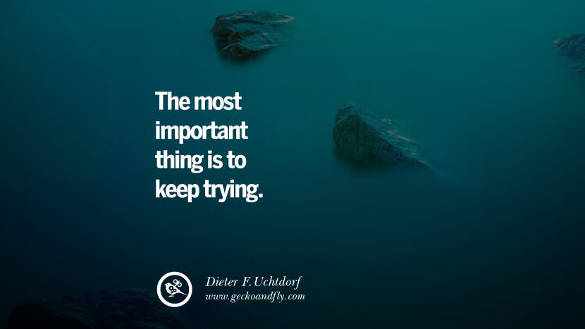 The most important thing is to keep trying. - Dieter F.Uchtdorf