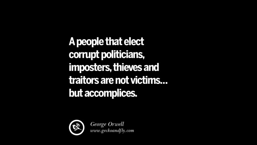 A people that elect corrupt politicians, imposters, thieves and traitors are not victims... but accomplices. - George Orwell  Inspiring Motivational Anti Corruption Quotes For Politicians On Greed And Power Instagram Pinterest Facebook 