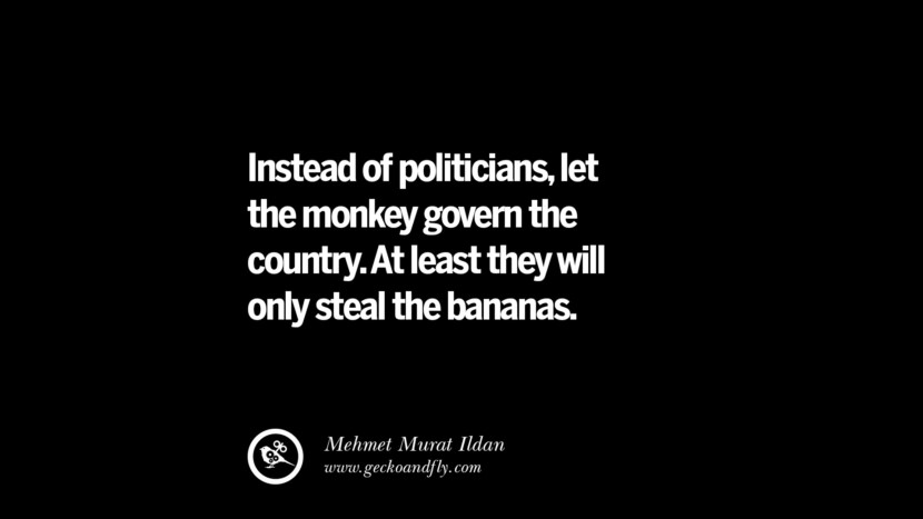 Instead of politicians, let the monkey govern the country. At least they will only steal the bananas. - Mehmet Murat Ildan