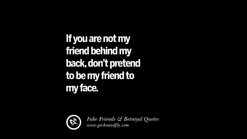 If you are not my friend behind my back, don't pretend to be my friend to my face.