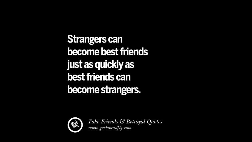 Strangers can become best friends just as quickly as best friends can become strangers.