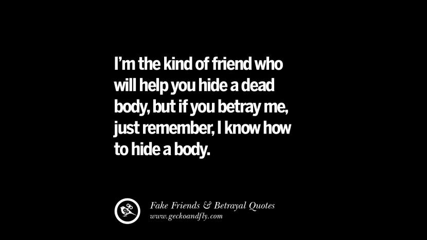 I'm the kind of friend who will help you hide a dead body, but if you betray me, just remember, I know how to hide a body.