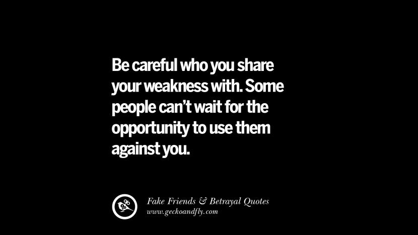 Be careful who you share your weakness with. Some people can't wait for the opportunity to use them against you.